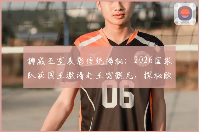 挪威王室表彰传统揭秘：2026国家队获国王邀请赴王宫觐见，探秘欧洲体坛最高荣誉仪式