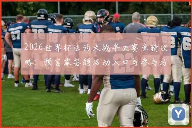 2026世界杯法西大战半决赛竞猜攻略：预言家答题活动入口与参与方法，赢取豪礼全指南