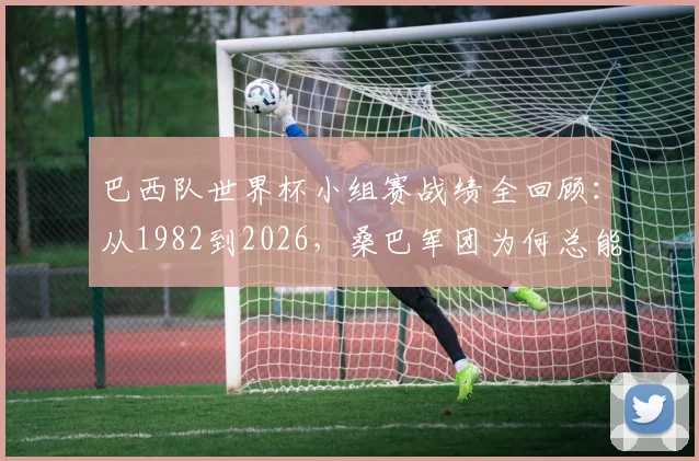 巴西队世界杯小组赛战绩全回顾:从1982到2026,桑巴军团为何总能头名出线?强队底蕴深度解析