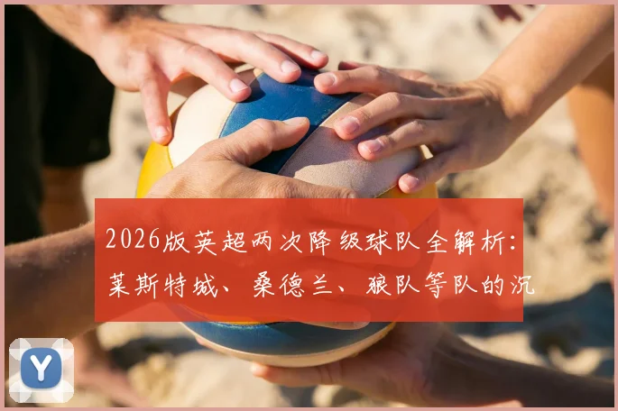 2026版英超两次降级球队全解析:莱斯特城、桑德兰、狼队等队的沉浮启示录