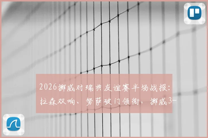 2026挪威对瑞典友谊赛半场战报:拉森双响、努萨破门领衔,挪威3-0瑞典全场集锦与阵容分析