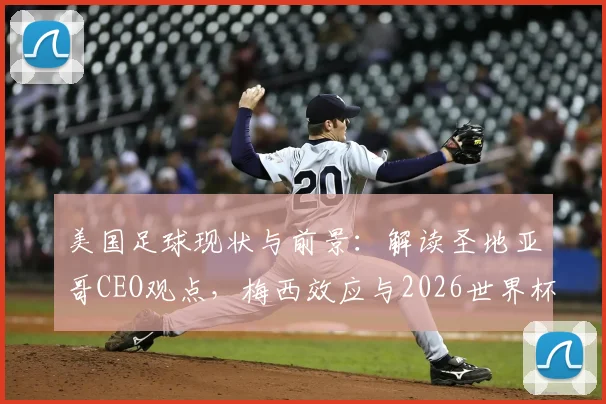 美国足球现状与前景：解读圣地亚哥CEO观点，梅西效应与2026世界杯如何助推市场