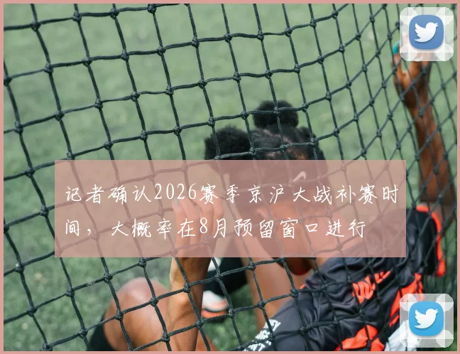 记者确认2026赛季京沪大战补赛时间，大概率在8月预留窗口进行