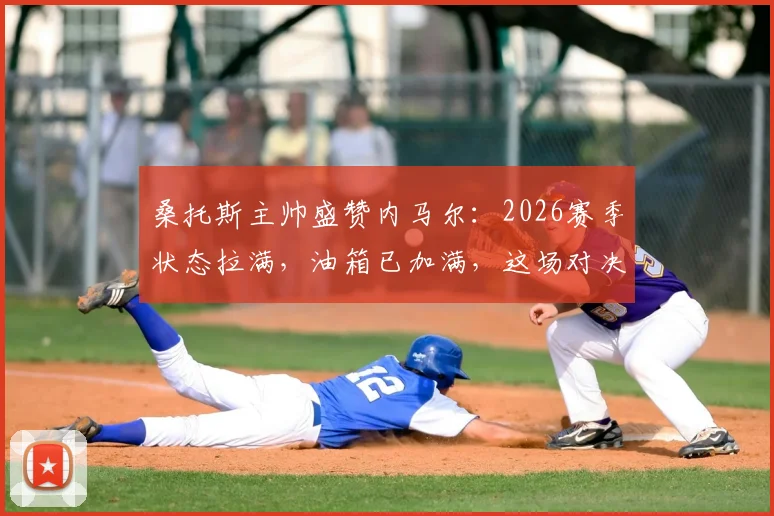 桑托斯主帅盛赞内马尔：2026赛季状态拉满，油箱已加满，这场对决堪称年度最佳表现之一