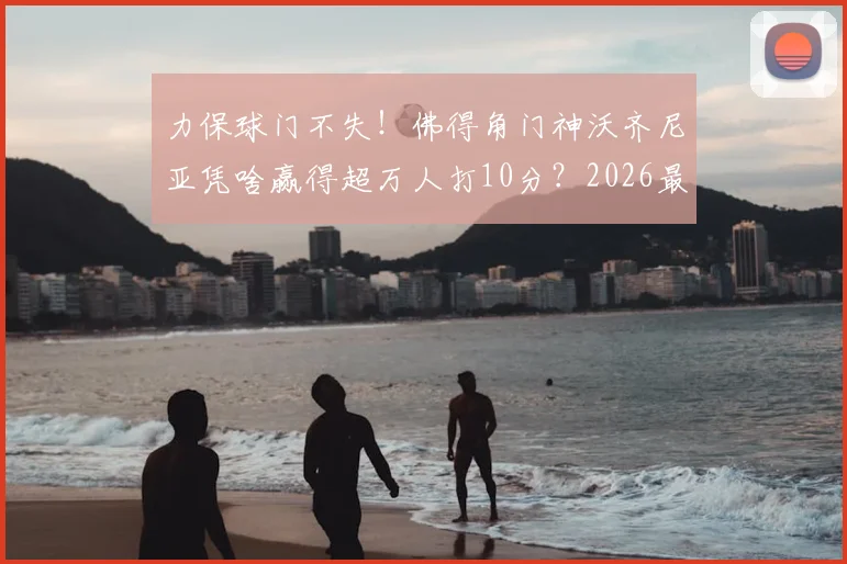 力保球门不失！佛得角门神沃齐尼亚凭啥赢得超万人打10分？2026最新表现与数据深度解析