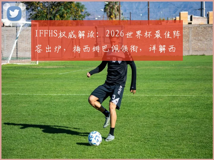 IFFHS权威解读:2026世界杯最佳阵容出炉,梅西姆巴佩领衔,详解西班牙六将为何霸榜