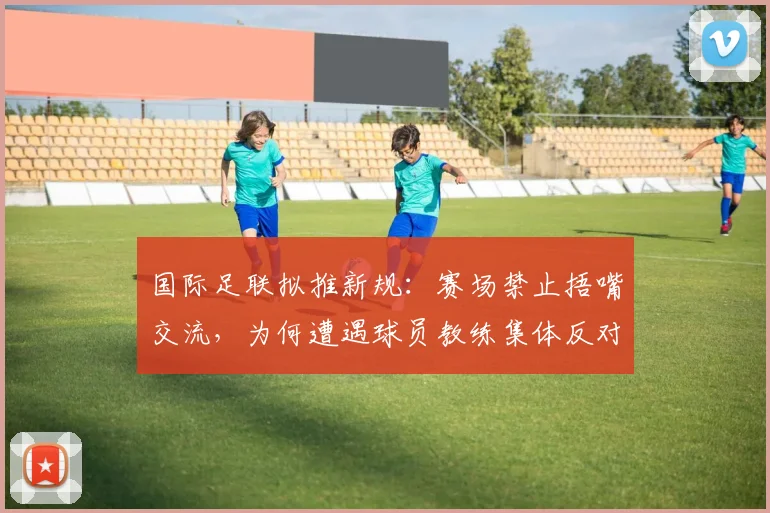 国际足联拟推新规：赛场禁止捂嘴交流，为何遭遇球员教练集体反对？2026年规则引热议