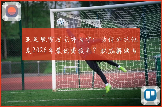 亚足联官方点评马宁：为何公认他是2026年最优秀裁判？权威解读与焦点分析