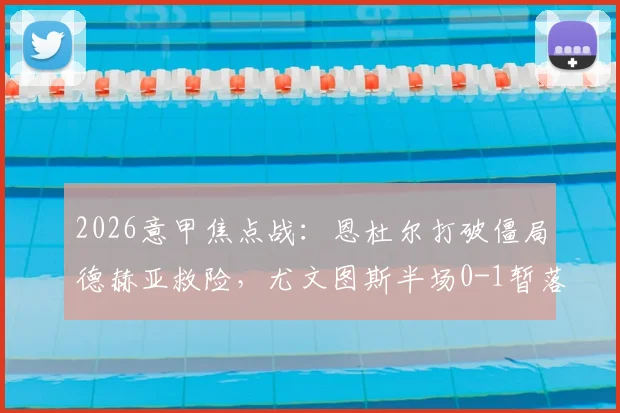 2026意甲焦点战：恩杜尔打破僵局德赫亚救险，尤文图斯半场0-1暂落后佛罗伦萨战况详解