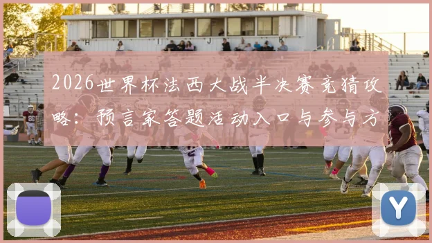 2026世界杯法西大战半决赛竞猜攻略：预言家答题活动入口与参与方法，赢取豪礼全指南