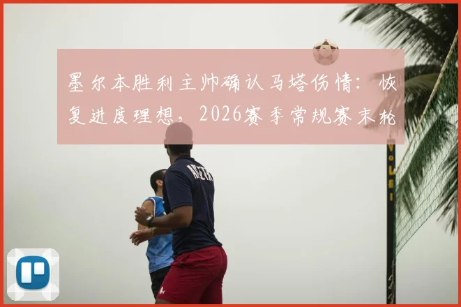 墨尔本胜利主帅确认马塔伤情：恢复进度理想，2026赛季常规赛末轮有望复出