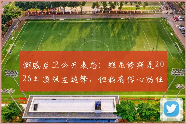 挪威后卫公开表态:维尼修斯是2026年顶级左边锋,但我有信心防住他