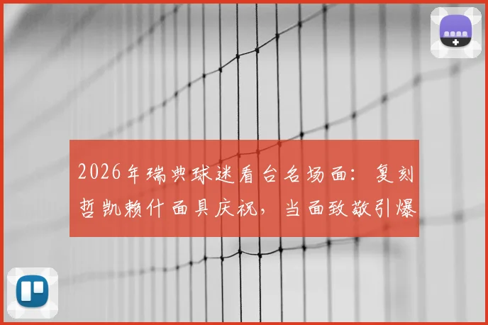 2026年瑞典球迷看台名场面：复刻哲凯赖什面具庆祝，当面致敬引爆全场氛围解读