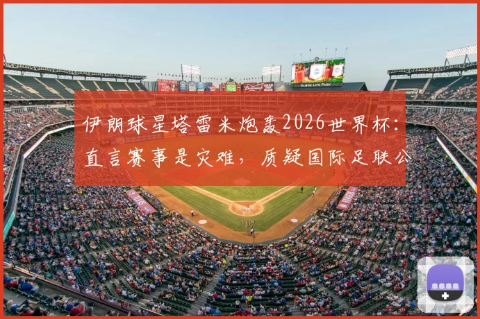 伊朗球星塔雷米炮轰2026世界杯：直言赛事是灾难，质疑国际足联公正性引发热议