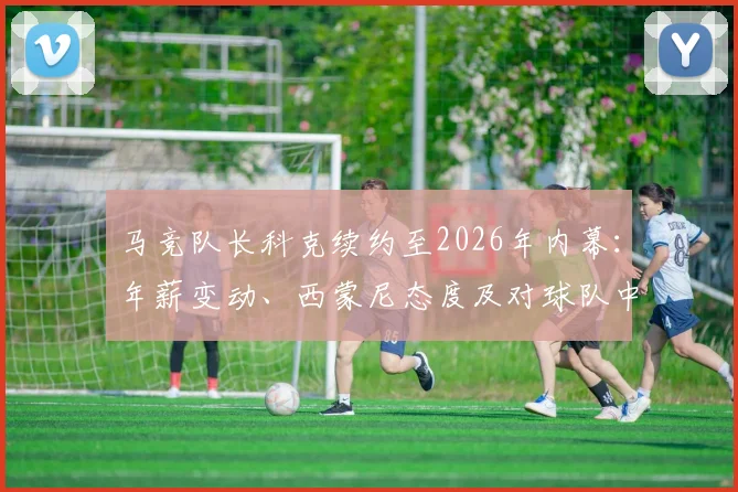 马竞队长科克续约至2026年内幕：年薪变动、西蒙尼态度及对球队中场格局的直接影响分析