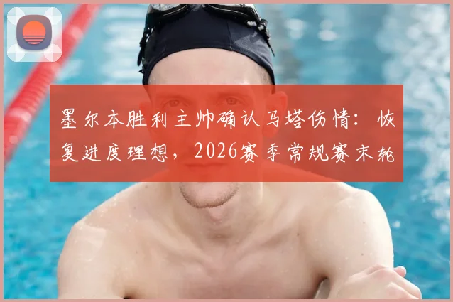 墨尔本胜利主帅确认马塔伤情:恢复进度理想,2026赛季常规赛末轮有望复出