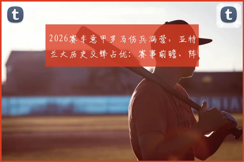 2026赛季意甲罗马伤兵满营,亚特兰大历史交锋占优:赛事前瞻、阵容解析与关键看点