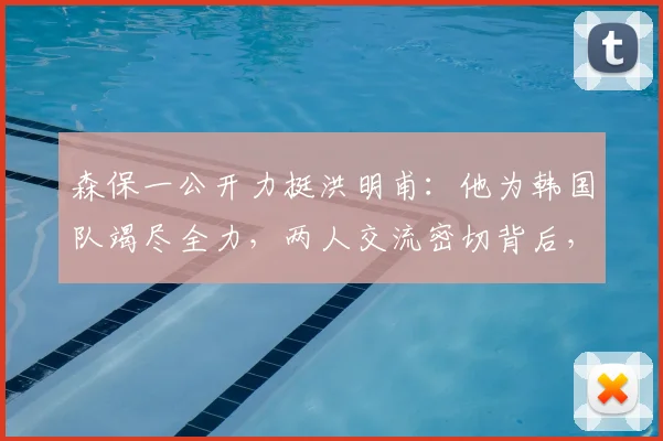 森保一公开力挺洪明甫:他为韩国队竭尽全力,两人交流密切背后,对2026征程有何启示?