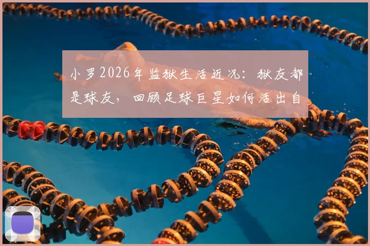 小罗2026年监狱生活近况:狱友都是球友,回顾足球巨星如何活出自我