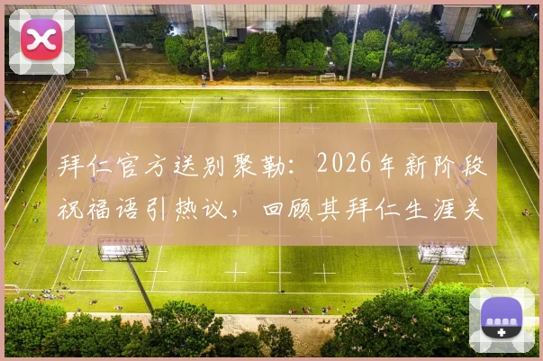 拜仁官方送别聚勒：2026年新阶段祝福语引热议，回顾其拜仁生涯关键数据与未来去向分析