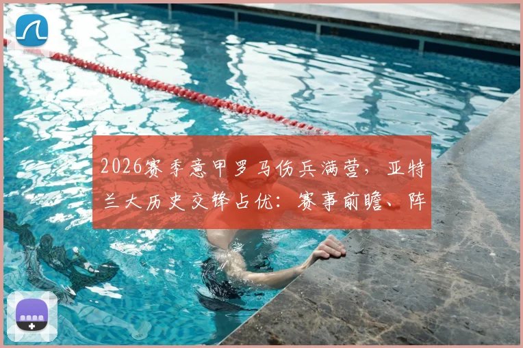 2026赛季意甲罗马伤兵满营，亚特兰大历史交锋占优：赛事前瞻、阵容解析与关键看点