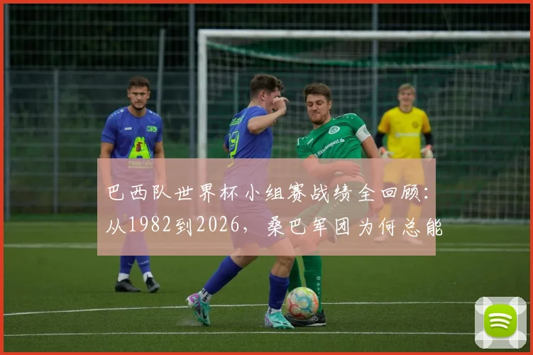 巴西队世界杯小组赛战绩全回顾：从1982到2026，桑巴军团为何总能头名出线？强队底蕴深度解析