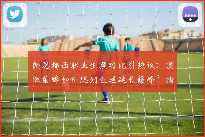 凯恩梅西职业生涯对比引热议:顶级前锋如何规划生涯延长巅峰?梅西征战2026世界杯可能性分析
