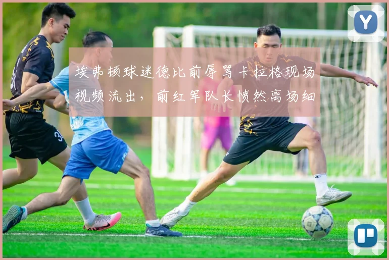埃弗顿球迷德比前辱骂卡拉格现场视频流出，前红军队长愤然离场细节曝光，冲突原因深度解析