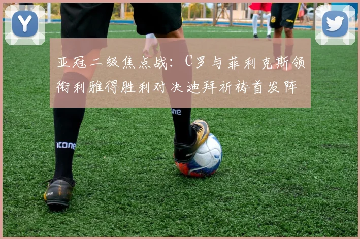 亚冠二级焦点战：C罗与菲利克斯领衔利雅得胜利对决迪拜祈祷首发阵容