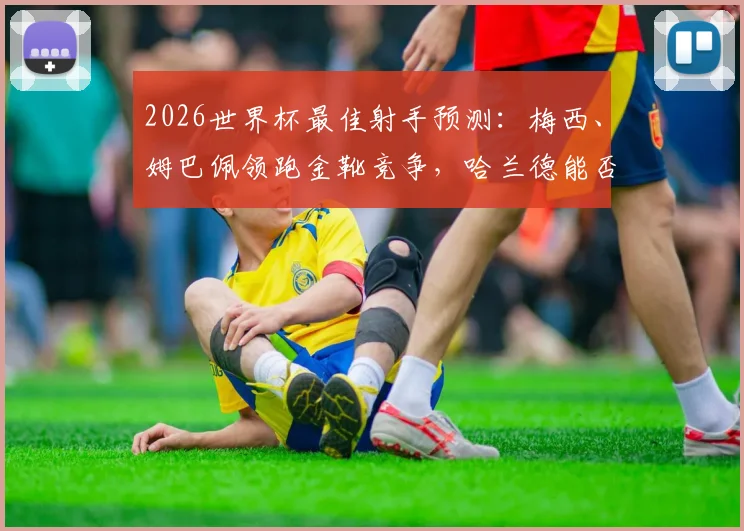 2026世界杯最佳射手预测：梅西、姆巴佩领跑金靴竞争，哈兰德能否后来居上？