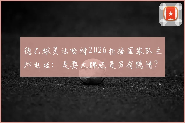 德乙球员法哈特2026拒接国家队主帅电话：是耍大牌还是另有隐情？突尼斯足协回应引关注