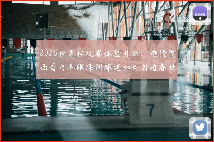 2026世界杯观赛体验升级:热情墨西哥与养眼韩国球迷如何打造赛场风景线