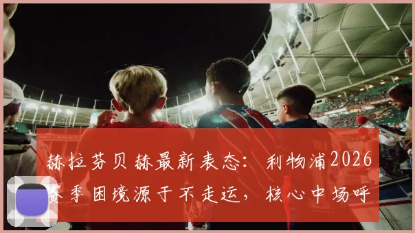 赫拉芬贝赫最新表态:利物浦2026赛季困境源于不走运,核心中场呼吁全队振作重拾信念