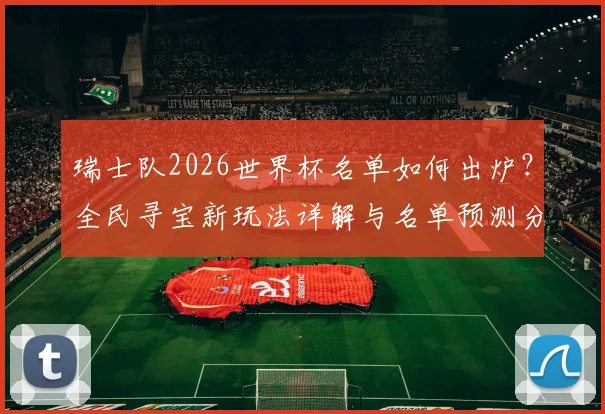 瑞士队2026世界杯名单如何出炉?全民寻宝新玩法详解与名单预测分析