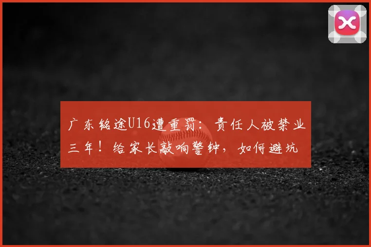 广东铭途U16遭重罚:责任人被禁业三年!给家长敲响警钟,如何避坑青少年足球培训乱象?
