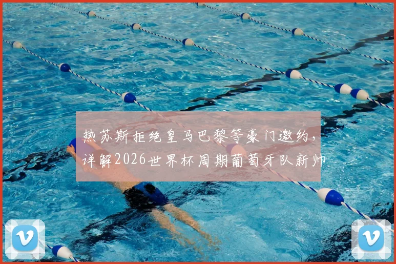 热苏斯拒绝皇马巴黎等豪门邀约,详解2026世界杯周期葡萄牙队新帅的执教蓝图与战术变革