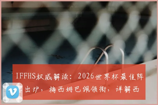 IFFHS权威解读：2026世界杯最佳阵容出炉，梅西姆巴佩领衔，详解西班牙六将为何霸榜