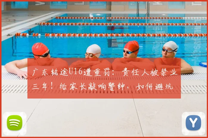 广东铭途U16遭重罚:责任人被禁业三年!给家长敲响警钟,如何避坑青少年足球培训乱象?