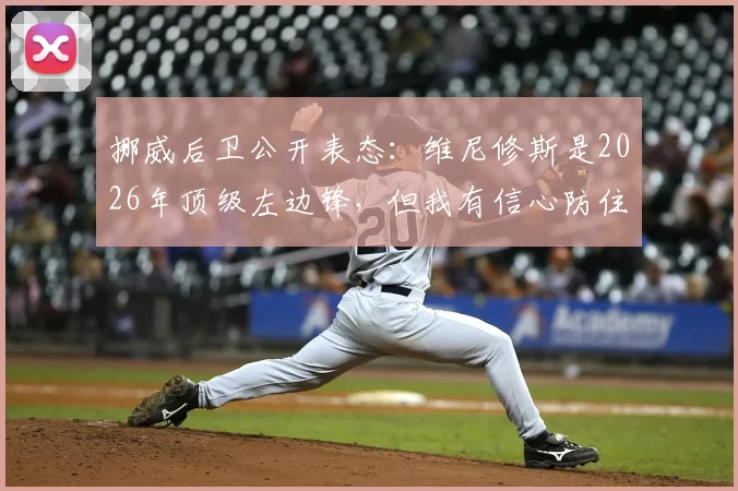 挪威后卫公开表态:维尼修斯是2026年顶级左边锋,但我有信心防住他