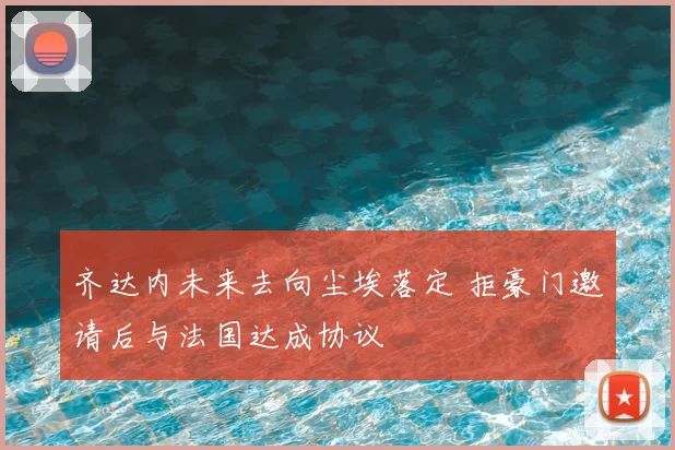 齐达内未来去向尘埃落定 拒豪门邀请后与法国达成协议