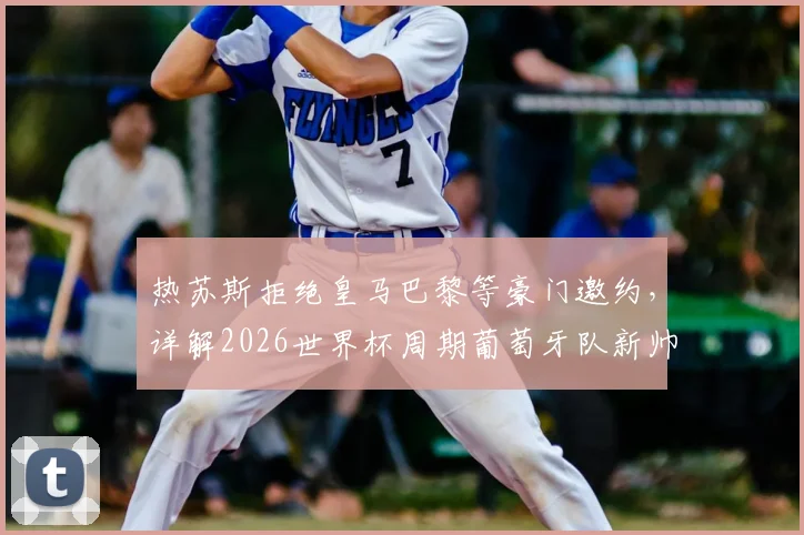 热苏斯拒绝皇马巴黎等豪门邀约，详解2026世界杯周期葡萄牙队新帅的执教蓝图与战术变革