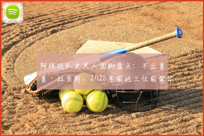 阿根廷队史黑人国脚盘点:不止基基·拉莫斯,2026年前这三位前辈你认识吗?
