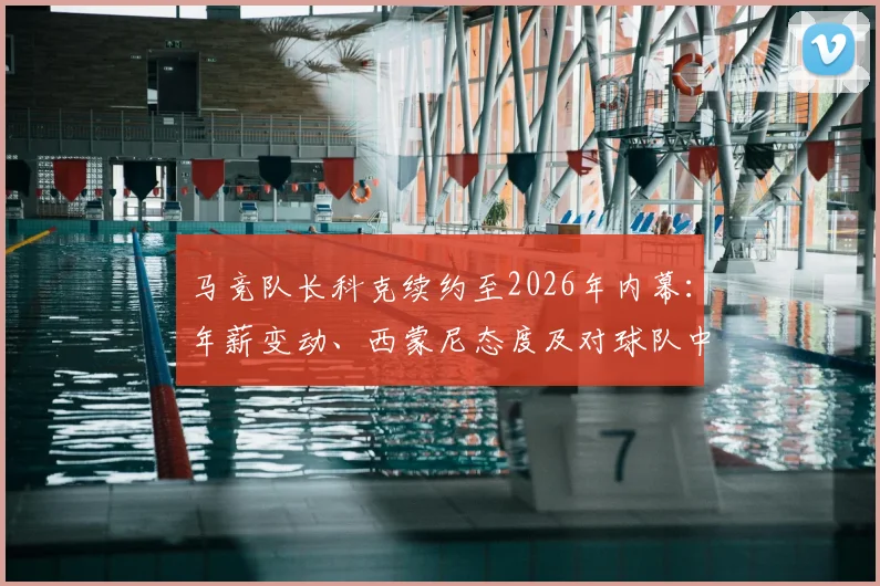 马竞队长科克续约至2026年内幕:年薪变动、西蒙尼态度及对球队中场格局的直接影响分析