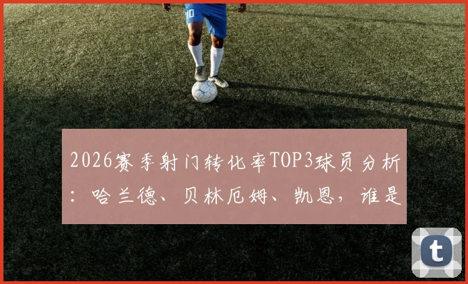 2026赛季射门转化率TOP3球员分析:哈兰德、贝林厄姆、凯恩,谁是真正的禁区杀手?附射门转化率数据解读