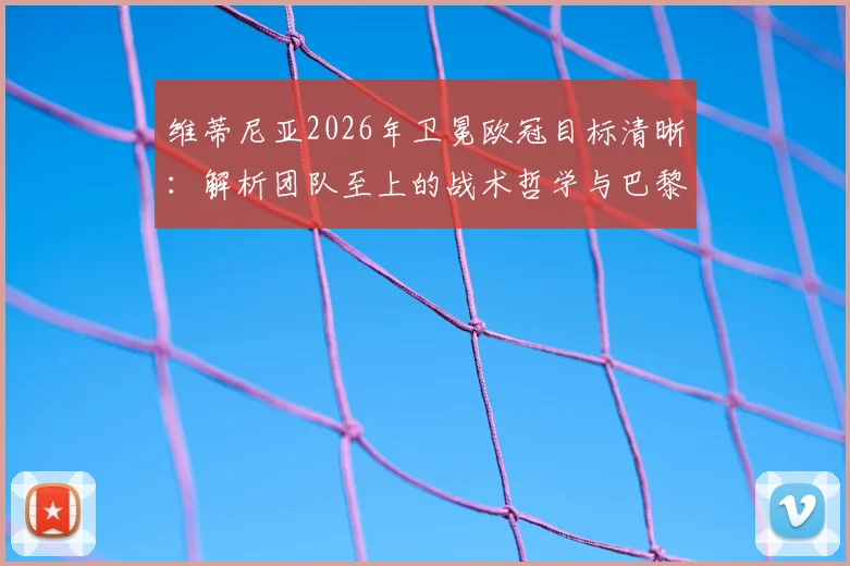 维蒂尼亚2026年卫冕欧冠目标清晰：解析团队至上的战术哲学与巴黎圣日耳曼球员如何备战