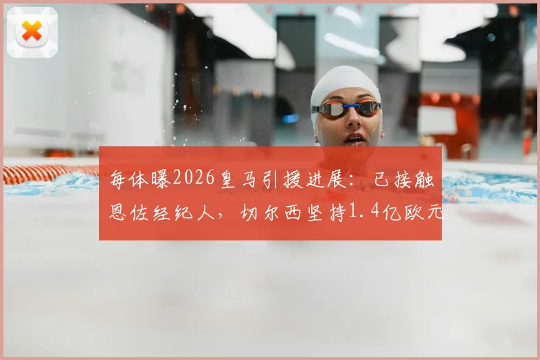每体曝2026皇马引援进展:已接触恩佐经纪人,切尔西坚持1.4亿欧元天价转会费