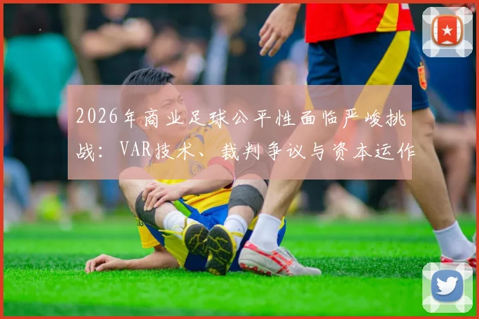 2026年商业足球公平性面临严峻挑战:VAR技术、裁判争议与资本运作如何重塑比赛规则