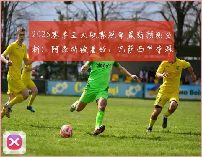 2026赛季五大联赛冠军最新预测分析：阿森纳被看好，巴萨西甲夺冠悬念最小