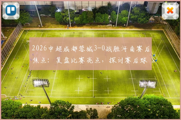 2026中超成都蓉城3-0战胜河南赛后焦点：复盘比赛亮点，探讨赛后球迷大巴旁言语冲突事件始末与球场文明