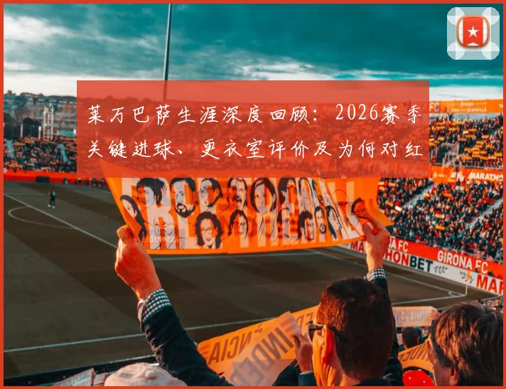 莱万巴萨生涯深度回顾：2026赛季关键进球、更衣室评价及为何对红蓝军团情有独钟